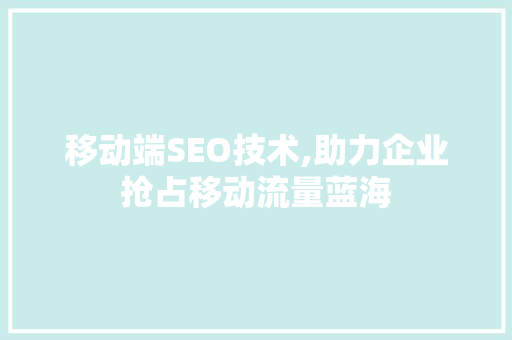 移动端SEO技术,助力企业抢占移动流量蓝海