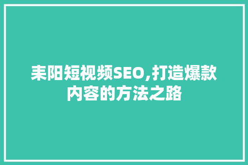 耒阳短视频SEO,打造爆款内容的方法之路
