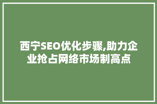 西宁SEO优化步骤,助力企业抢占网络市场制高点