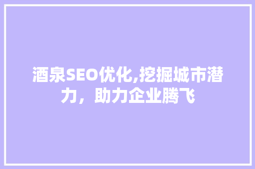 酒泉SEO优化,挖掘城市潜力，助力企业腾飞