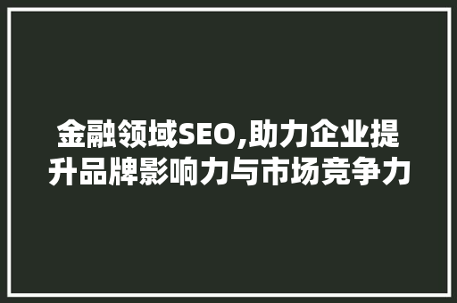 金融领域SEO,助力企业提升品牌影响力与市场竞争力