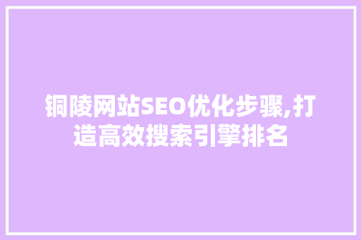 铜陵网站SEO优化步骤,打造高效搜索引擎排名