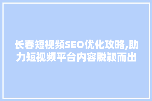 长春短视频SEO优化攻略,助力短视频平台内容脱颖而出