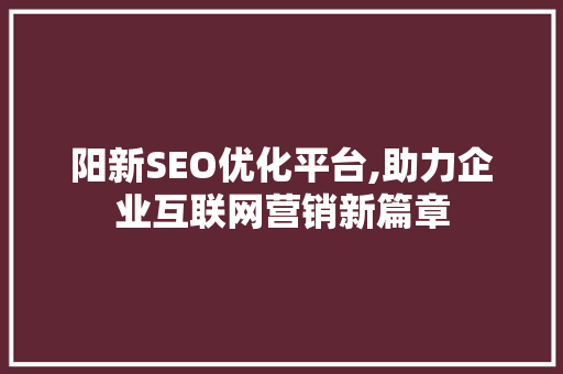 阳新SEO优化平台,助力企业互联网营销新篇章