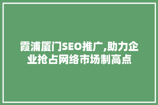 霞浦厦门SEO推广,助力企业抢占网络市场制高点