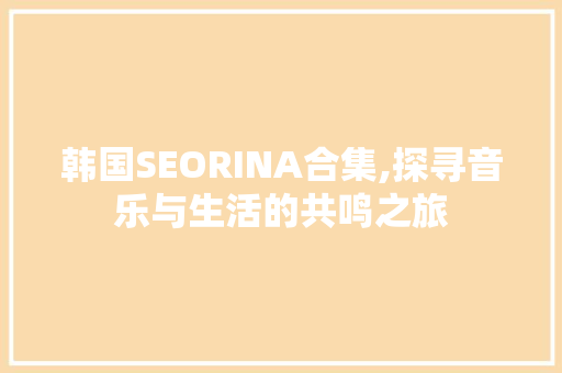 韩国SEORINA合集,探寻音乐与生活的共鸣之旅