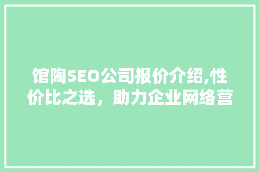 馆陶SEO公司报价介绍,性价比之选，助力企业网络营销