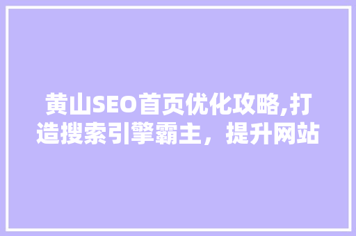 黄山SEO首页优化攻略,打造搜索引擎霸主，提升网站流量
