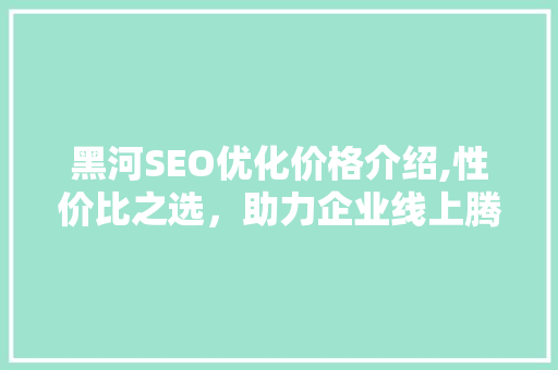 黑河SEO优化价格介绍,性价比之选，助力企业线上腾飞