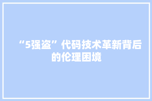 “5强盗”代码技术革新背后的伦理困境