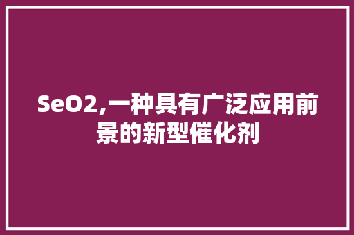 SeO2,一种具有广泛应用前景的新型催化剂