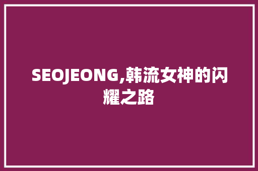 SEOJEONG,韩流女神的闪耀之路