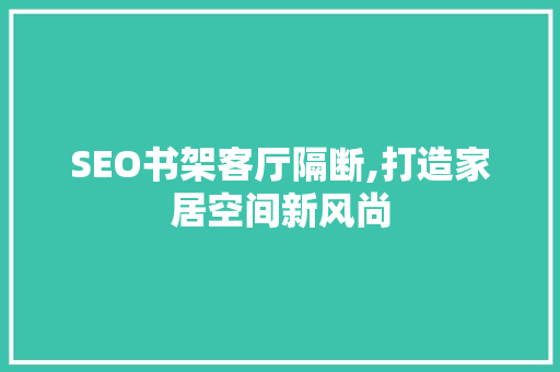 SEO书架客厅隔断,打造家居空间新风尚