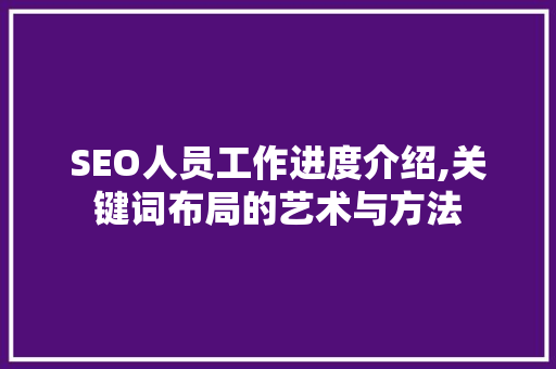 SEO人员工作进度介绍,关键词布局的艺术与方法