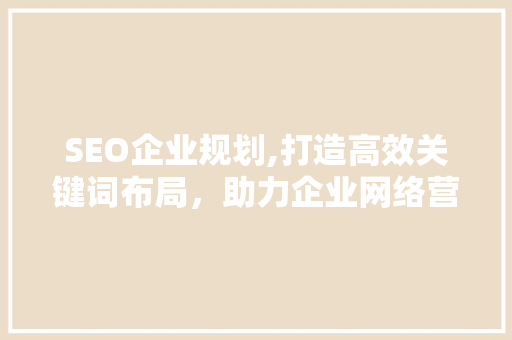 SEO企业规划,打造高效关键词布局，助力企业网络营销腾飞