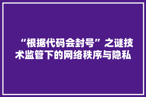 “根据代码会封号”之谜技术监管下的网络秩序与隐私边界