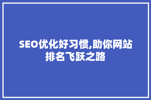 SEO优化好习惯,助你网站排名飞跃之路