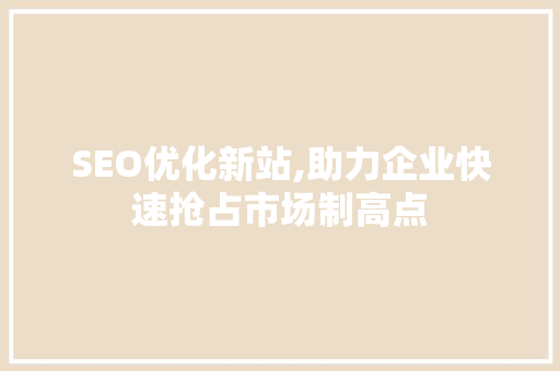SEO优化新站,助力企业快速抢占市场制高点