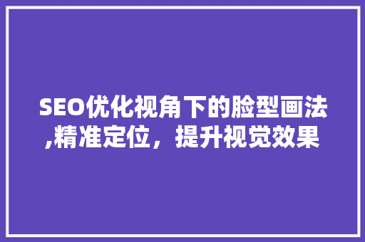 SEO优化视角下的脸型画法,精准定位，提升视觉效果