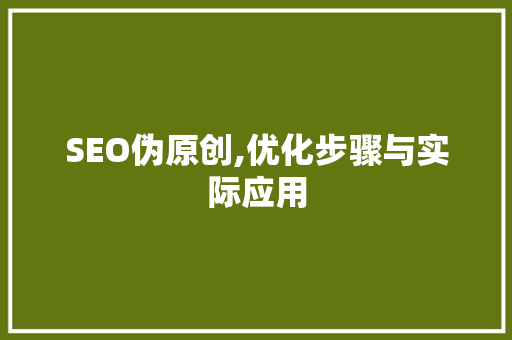 SEO伪原创,优化步骤与实际应用