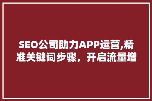 SEO公司助力APP运营,精准关键词步骤，开启流量增长新篇章