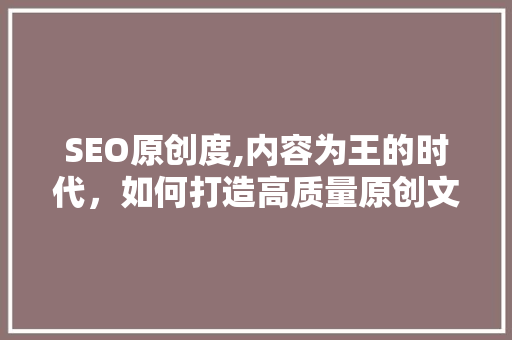 SEO原创度,内容为王的时代，如何打造高质量原创文章