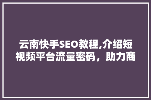 云南快手SEO教程,介绍短视频平台流量密码，助力商家快速崛起