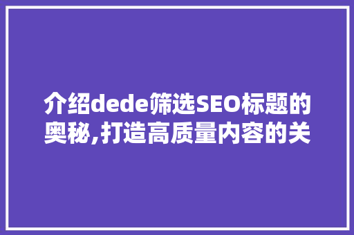介绍dede筛选SEO标题的奥秘,打造高质量内容的关键步骤