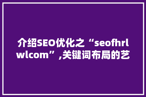 介绍SEO优化之“seofhrlwlcom”,关键词布局的艺术与步骤