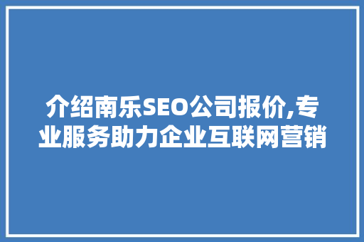 介绍南乐SEO公司报价,专业服务助力企业互联网营销