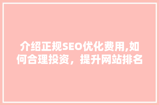 介绍正规SEO优化费用,如何合理投资，提升网站排名
