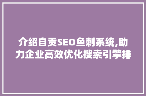 介绍自贡SEO鱼刺系统,助力企业高效优化搜索引擎排名