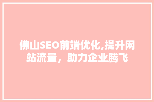 佛山SEO前端优化,提升网站流量，助力企业腾飞