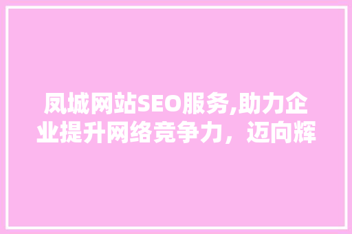 凤城网站SEO服务,助力企业提升网络竞争力，迈向辉煌未来