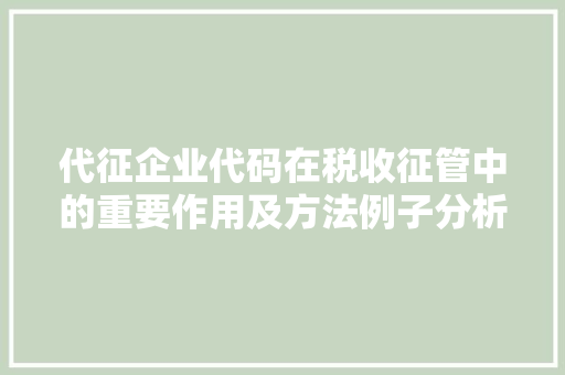 代征企业代码在税收征管中的重要作用及方法例子分析