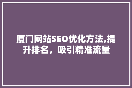 厦门网站SEO优化方法,提升排名，吸引精准流量