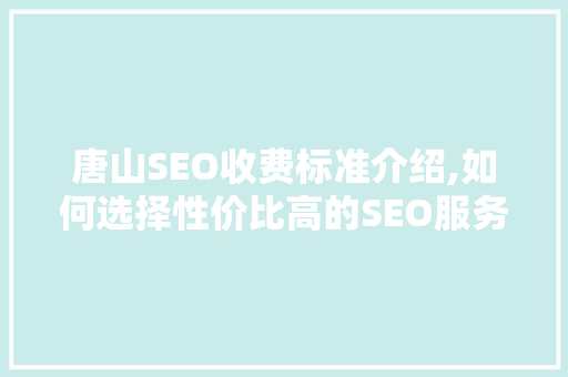 唐山SEO收费标准介绍,如何选择性价比高的SEO服务