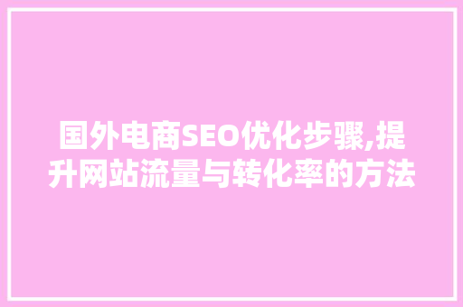 国外电商SEO优化步骤,提升网站流量与转化率的方法