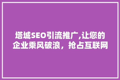 塔城SEO引流推广,让您的企业乘风破浪，抢占互联网高地