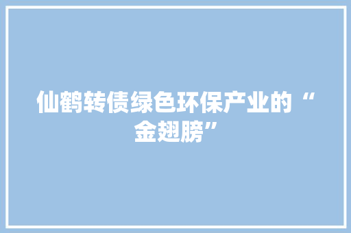 仙鹤转债绿色环保产业的“金翅膀”