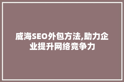 威海SEO外包方法,助力企业提升网络竞争力