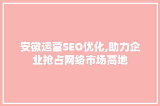 安徽运营SEO优化,助力企业抢占网络市场高地