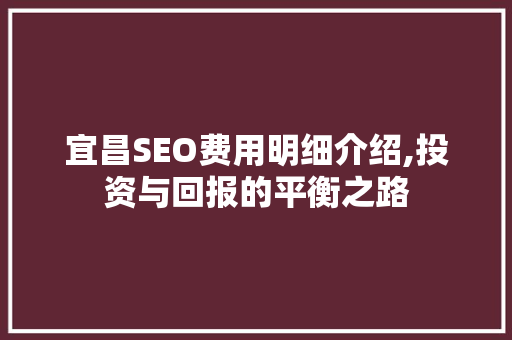宜昌SEO费用明细介绍,投资与回报的平衡之路