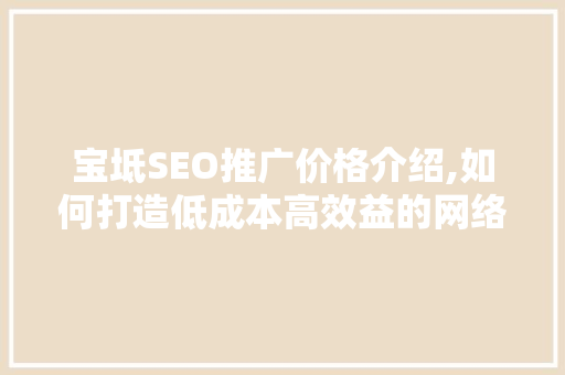 宝坻SEO推广价格介绍,如何打造低成本高效益的网络营销步骤