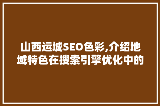 山西运城SEO色彩,介绍地域特色在搜索引擎优化中的应用