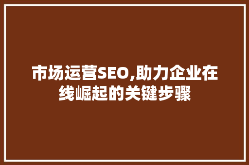 市场运营SEO,助力企业在线崛起的关键步骤