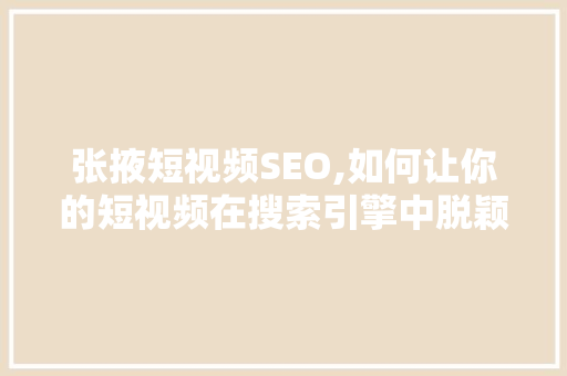 张掖短视频SEO,如何让你的短视频在搜索引擎中脱颖而出