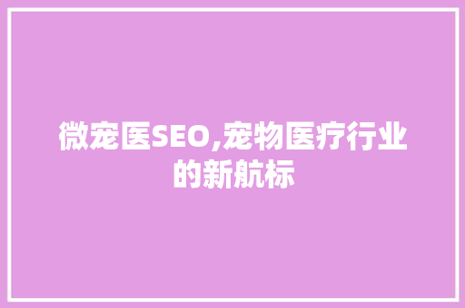 微宠医SEO,宠物医疗行业的新航标