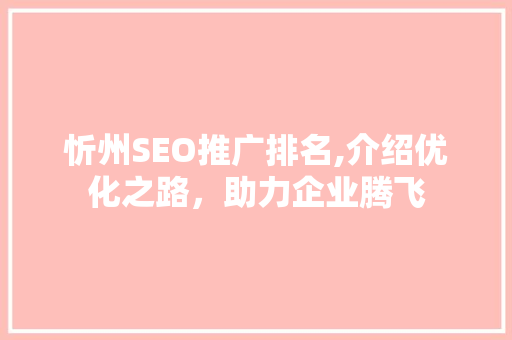 忻州SEO推广排名,介绍优化之路，助力企业腾飞