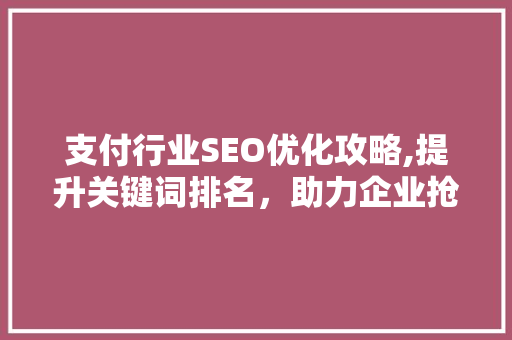 支付行业SEO优化攻略,提升关键词排名，助力企业抢占市场先机